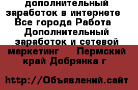 дополнительный заработок в интернете - Все города Работа » Дополнительный заработок и сетевой маркетинг   . Пермский край,Добрянка г.